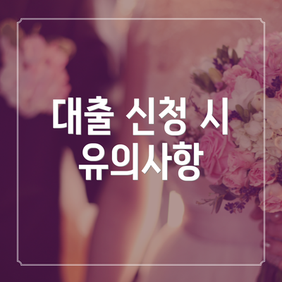 대출 신청 시 유의사항